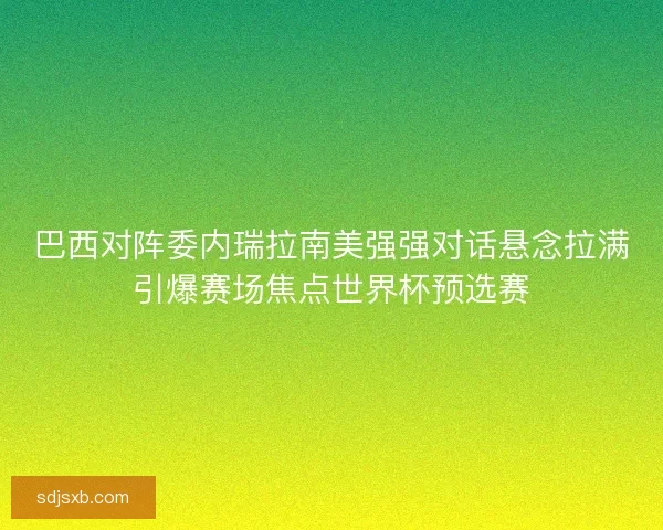 巴西对阵委内瑞拉南美强强对话悬念拉满引爆赛场焦点世界杯预选赛