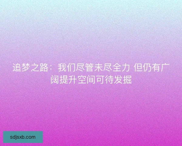 追梦之路:我们尽管未尽全力 但仍有广阔提升空间可待发掘 追梦之路:我们尽管未尽全力 但仍有广阔提升空间可待发掘