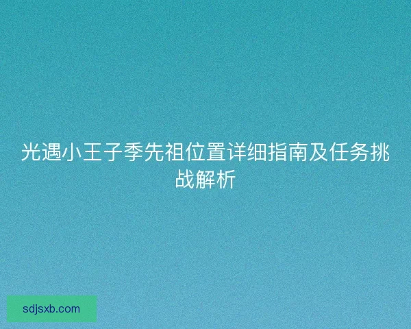 光遇小王子季先祖位置详细指南及任务挑战解析