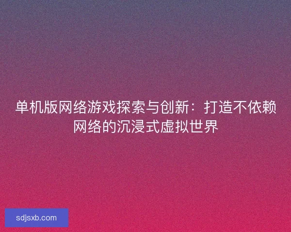 单机版网络游戏探索与创新：打造不依赖网络的沉浸式虚拟世界
