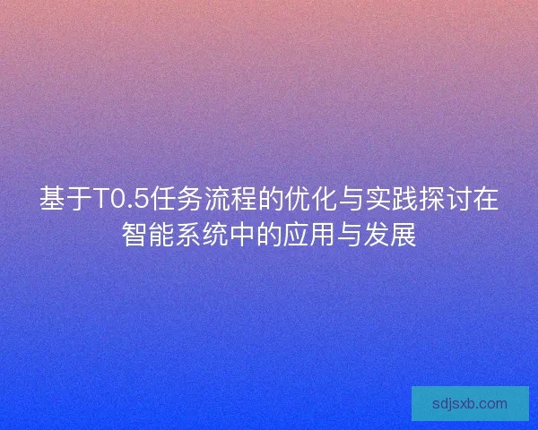 基于T0.5任务流程的优化与实践探讨在智能系统中的应用与发展