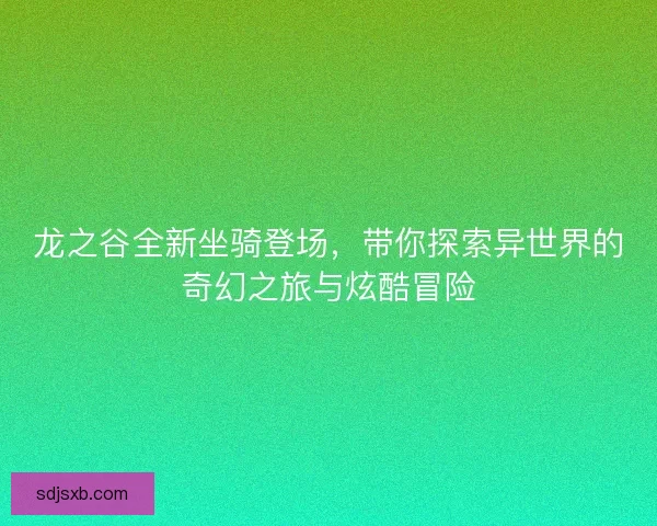 龙之谷全新坐骑登场，带你探索异世界的奇幻之旅与炫酷冒险