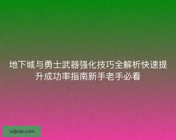 地下城与勇士武器强化技巧全解析快速提升成功率指南新手老手必看