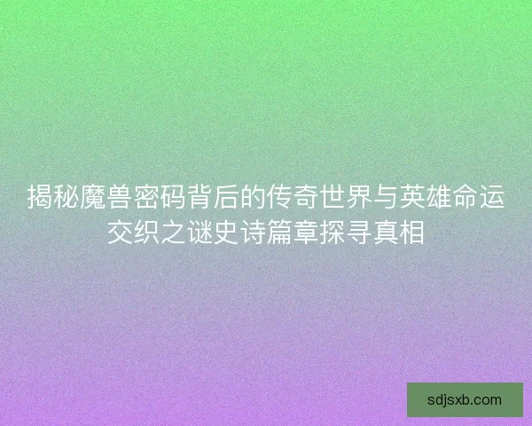 揭秘魔兽密码背后的传奇世界与英雄命运交织之谜史诗篇章探寻真相
