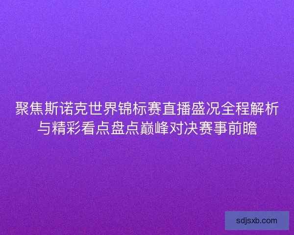 聚焦斯诺克世界锦标赛直播盛况全程解析与精彩看点盘点巅峰对决赛事前瞻