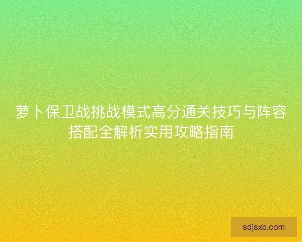 萝卜保卫战挑战模式高分通关技巧与阵容搭配全解析实用攻略指南