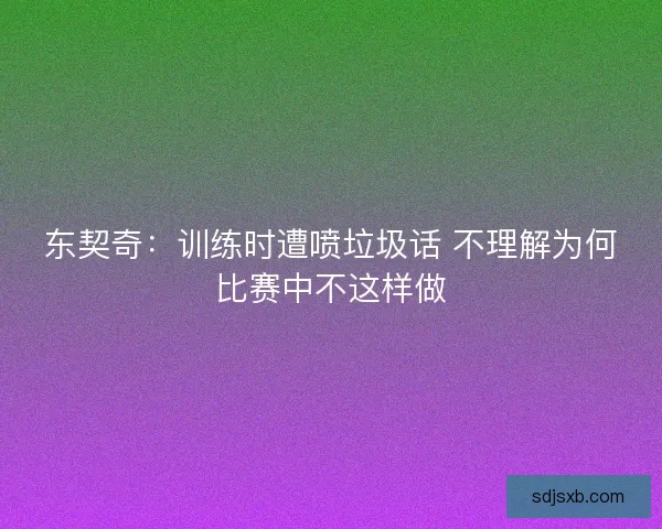 东契奇：训练时遭喷垃圾话 不理解为何比赛中不这样做
