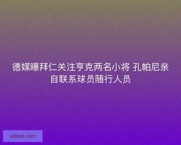 德媒曝拜仁关注亨克两名小将 孔帕尼亲自联系球员随行人员
