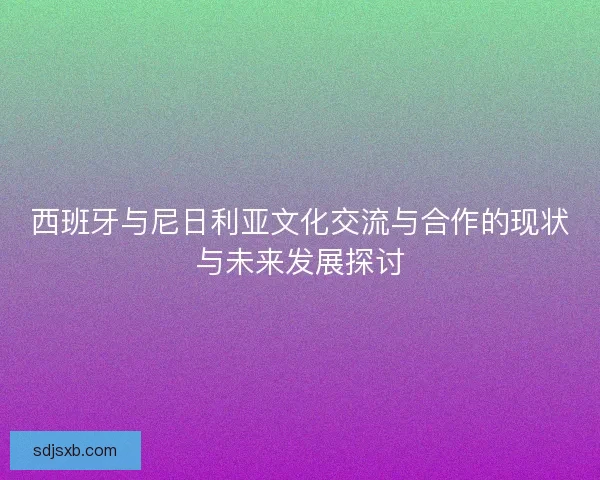 西班牙与尼日利亚文化交流与合作的现状与未来发展探讨