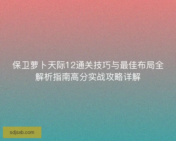 保卫萝卜天际12通关技巧与最佳布局全解析指南高分实战攻略详解