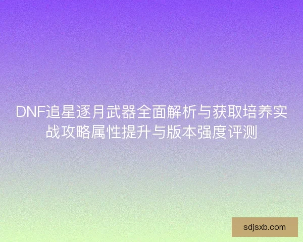 DNF追星逐月武器全面解析与获取培养实战攻略属性提升与版本强度评测 DNF追星逐月武器全面解析与获取培养实战攻略属性提升与版本强度评测