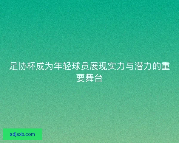 足协杯成为年轻球员展现实力与潜力的重要舞台