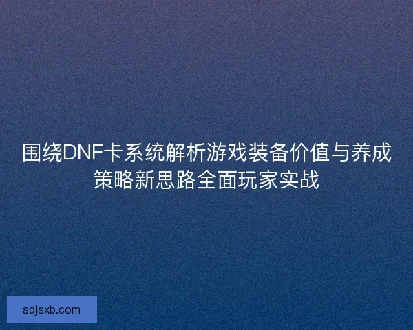 围绕DNF卡系统解析游戏装备价值与养成策略新思路全面玩家实战