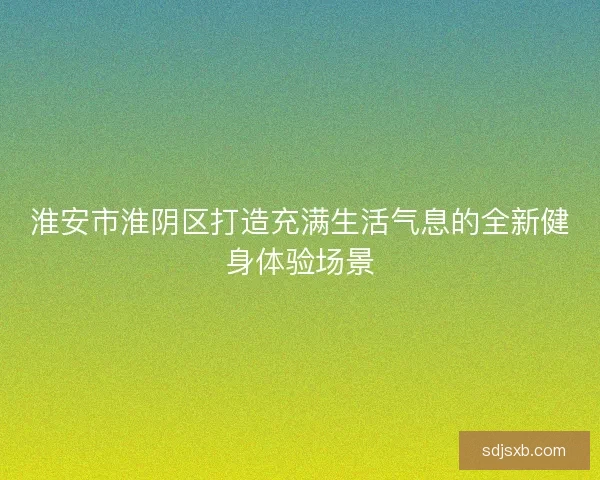 淮安市淮阴区打造充满生活气息的全新健身体验场景
