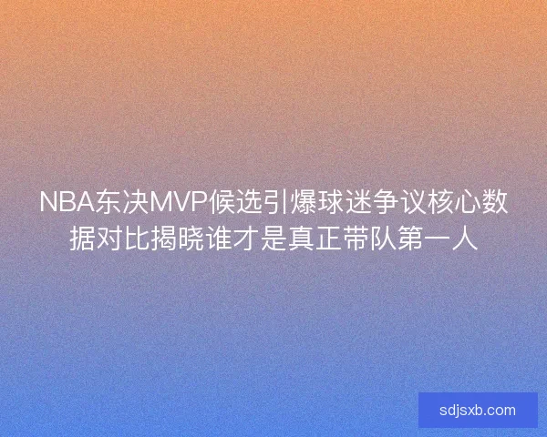 NBA东决MVP候选引爆球迷争议核心数据对比揭晓谁才是真正带队第一人