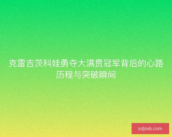 克雷吉茨科娃勇夺大满贯冠军背后的心路历程与突破瞬间
