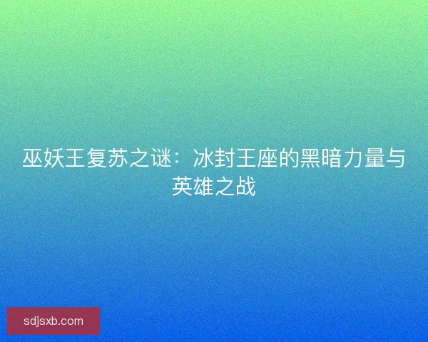 巫妖王复苏之谜：冰封王座的黑暗力量与英雄之战