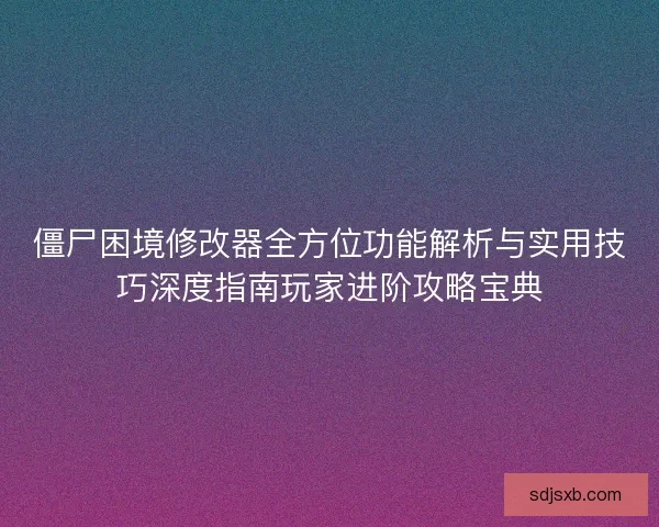 僵尸困境修改器全方位功能解析与实用技巧深度指南玩家进阶攻略宝典 僵尸困境修改器全方位功能解析与实用技巧深度指南玩家进阶攻略宝典