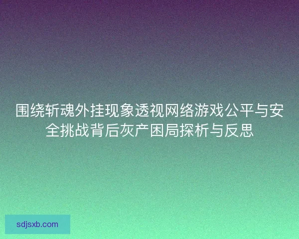 围绕斩魂外挂现象透视网络游戏公平与安全挑战背后灰产困局探析与反思
