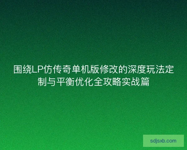 围绕LP仿传奇单机版修改的深度玩法定制与平衡优化全攻略实战篇