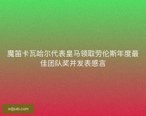 魔笛卡瓦哈尔代表皇马领取劳伦斯年度最佳团队奖并发表感言
