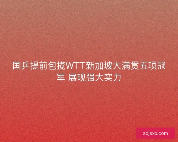 国乒提前包揽WTT新加坡大满贯五项冠军 展现强大实力
