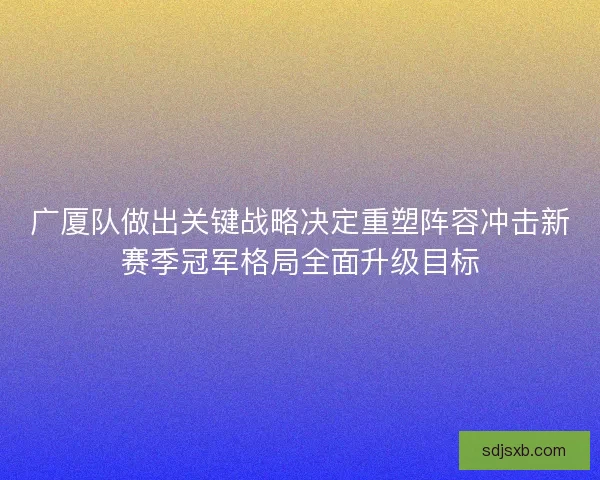广厦队做出关键战略决定重塑阵容冲击新赛季冠军格局全面升级目标 广厦队做出关键战略决定重塑阵容冲击新赛季冠军格局全面升级目标
