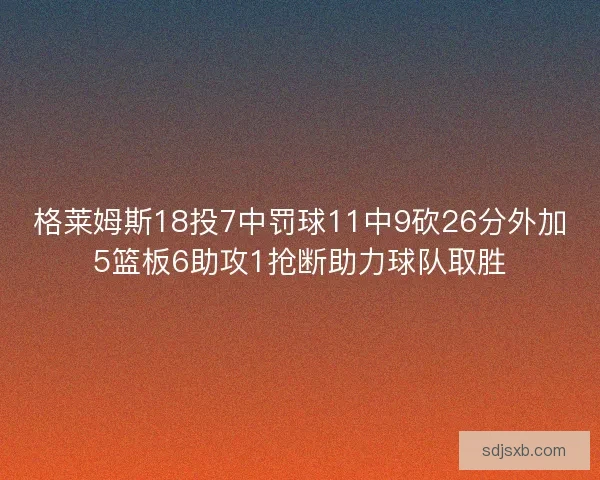 格莱姆斯18投7中罚球11中9砍26分外加5篮板6助攻1抢断助力球队取胜
