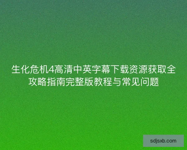 生化危机4高清中英字幕下载资源获取全攻略指南完整版教程与常见问题